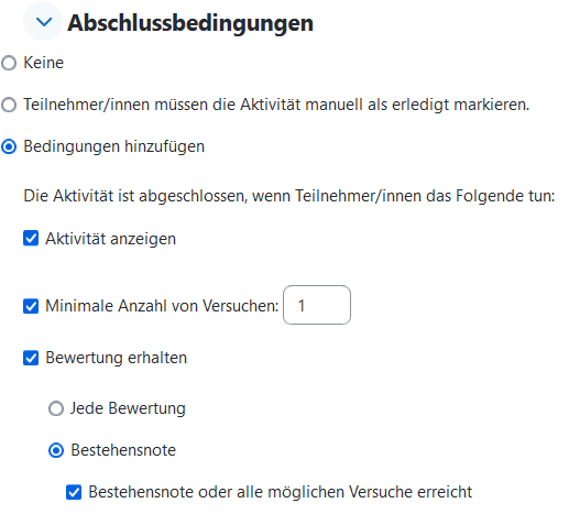 Screenshot der Einstellungsseite einer Testaktivität. Der Abschnitt "Abschlussbedingunge" ist ausgeklappt. Der Button "Bedingungen hinzufügen" an dritter Stelle ist ausgewählt. Dadurch erscheint darunter eine Checkbox "Aktivität anzeigen" die ausgewählt ist. Eine Checkbox "Minimale Anzahl von Versuchen" die ausgewählt ist mit einem Textfeld dahinter, in dem "1" steht. Darunter eine Checkbox "Bewertung erhalten" die ausgewählt ist. Darunter ist von den Buttons "Jede Bewertung" und "Bestehensnote" zweiteres gewählt. Darunter ist die Checkbox "Bestehensnote oder alle möglichen Versuche erreicht" aktiviert.